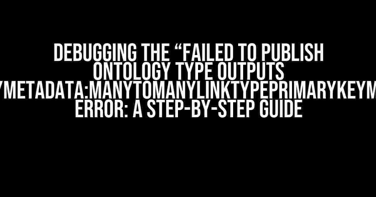 Debugging the “Failed to publish ontology type outputs `OntologyMetadata:ManyToManyLinkTypePrimaryKeyMismatch`” Error: A Step-by-Step Guide