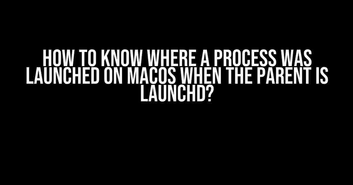 How to know where a process was launched on macOS when the parent is launchd?