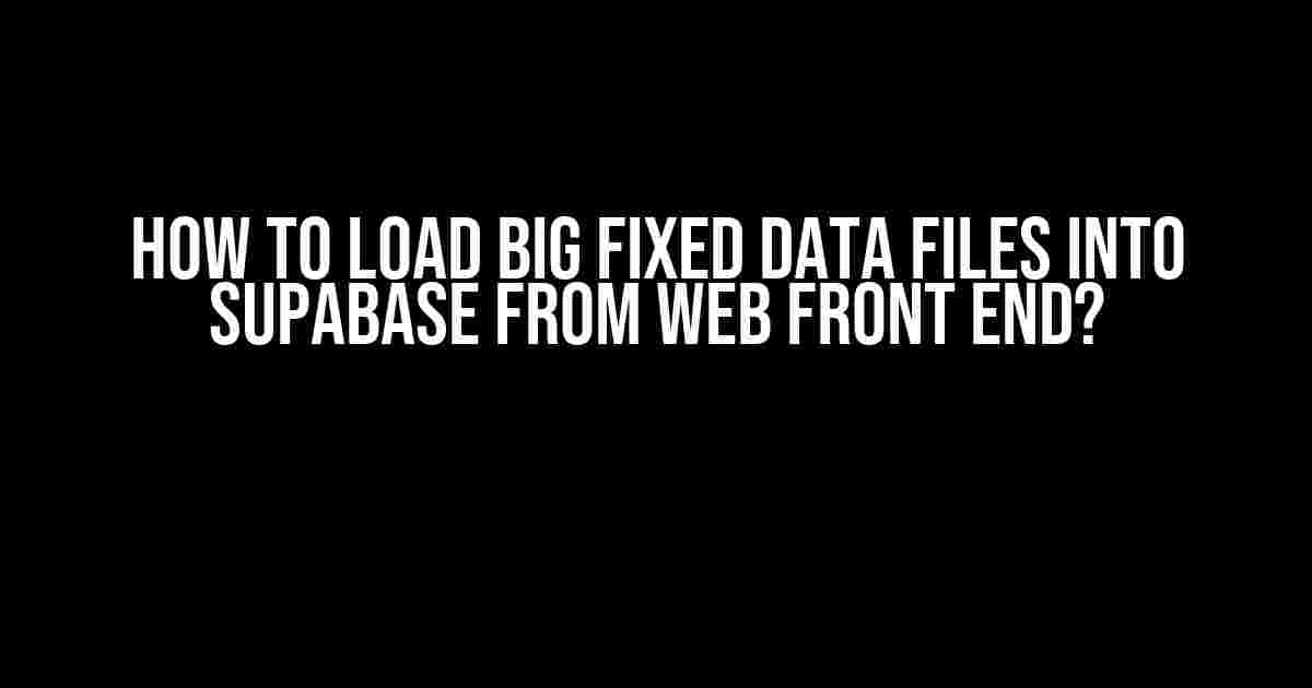 How to Load Big Fixed Data Files into Supabase from Web Front End?