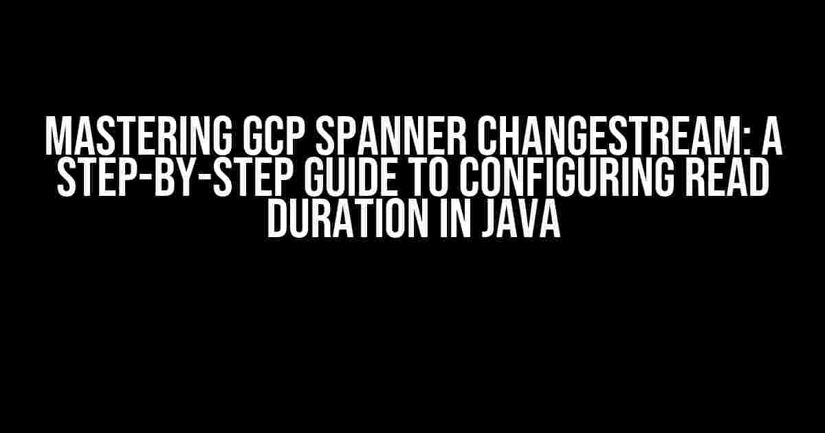 Mastering GCP Spanner ChangeStream: A Step-by-Step Guide to Configuring Read Duration in Java