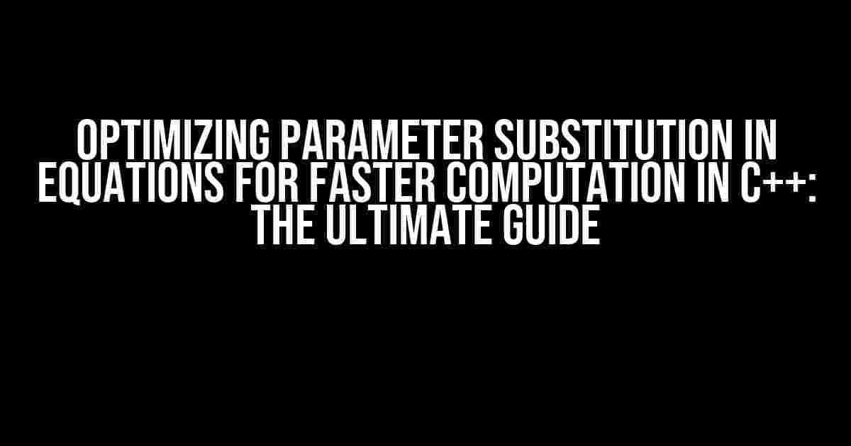 Optimizing Parameter Substitution in Equations for Faster Computation in C++: The Ultimate Guide