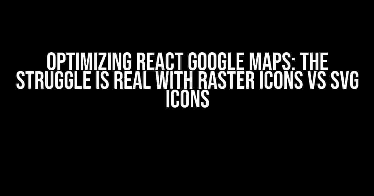 Optimizing React Google Maps: The Struggle is Real with Raster Icons vs SVG Icons