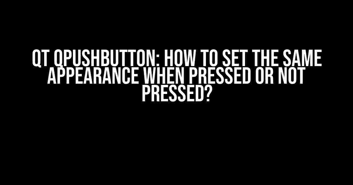 Qt Qpushbutton: How to set the same appearance when pressed or not pressed?