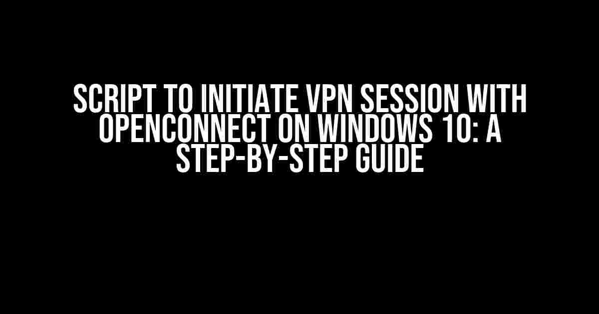 Script to Initiate VPN Session with OpenConnect on Windows 10: A Step-by-Step Guide