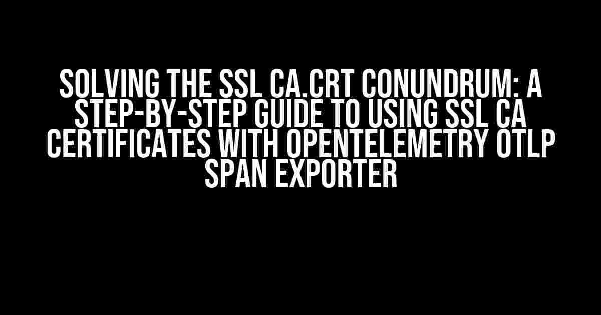 Solving the ssl ca.crt Conundrum: A Step-by-Step Guide to Using SSL CA Certificates with OpenTelemetry OTLP Span Exporter