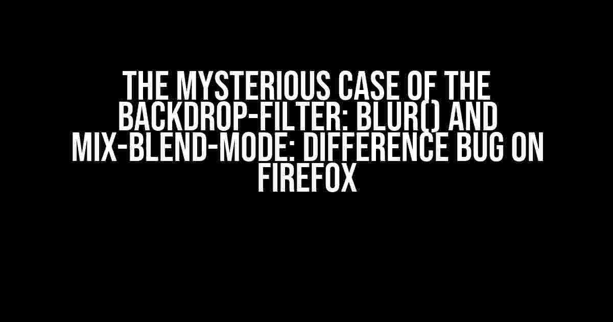 The Mysterious Case of the Backdrop-Filter: Blur() and Mix-Blend-Mode: Difference Bug on Firefox