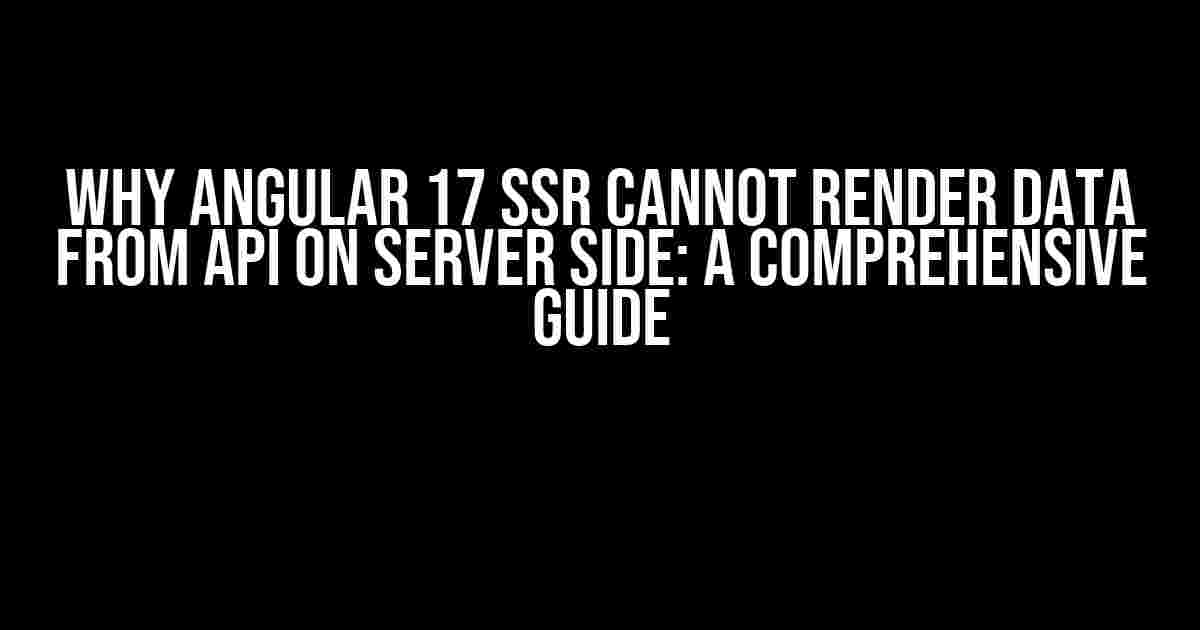 Why Angular 17 SSR Cannot Render Data from API on Server Side: A Comprehensive Guide